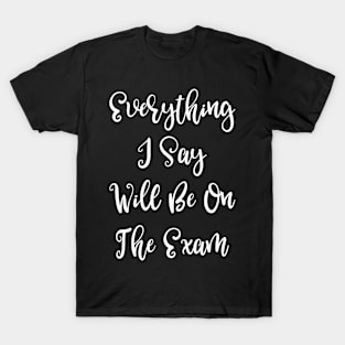 Everything I Say Will Be on the Exam T-Shirt